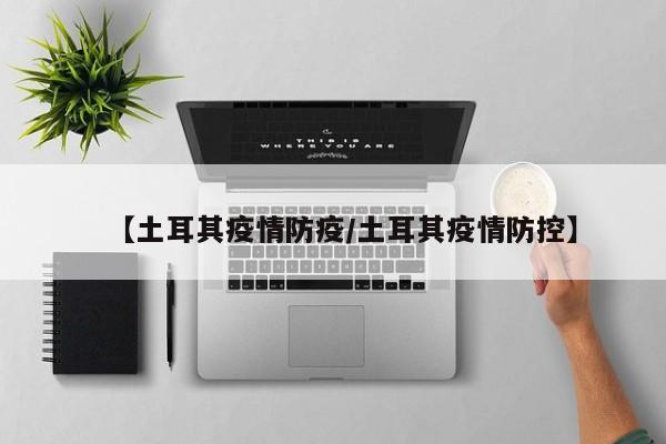 【土耳其疫情防疫/土耳其疫情防控】
