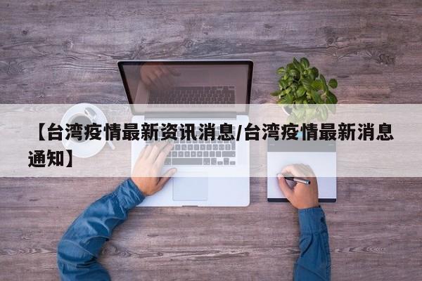 【台湾疫情最新资讯消息/台湾疫情最新消息通知】