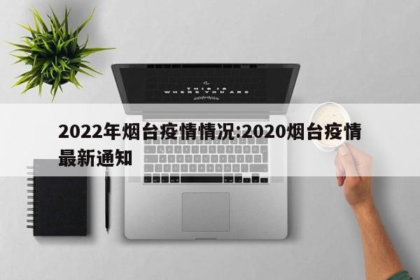 2022年烟台疫情情况:2020烟台疫情最新通知