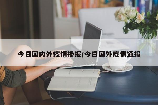 今日国内外疫情播报/今日国外疫情通报