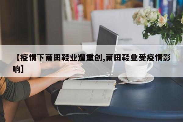 【疫情下莆田鞋业遭重创,莆田鞋业受疫情影响】