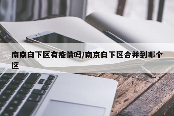 南京白下区有疫情吗/南京白下区合并到哪个区