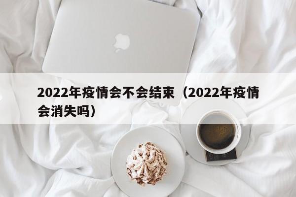2022年疫情会不会结束（2022年疫情会消失吗）
