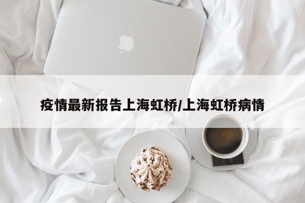 疫情最新报告上海虹桥/上海虹桥病情