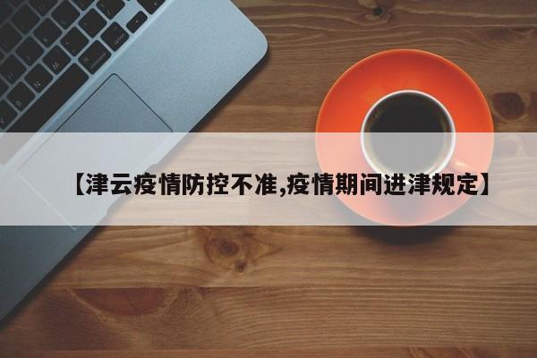 【津云疫情防控不准,疫情期间进津规定】