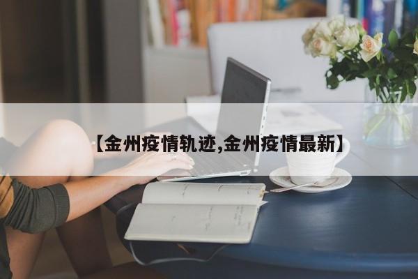 【金州疫情轨迹,金州疫情最新】