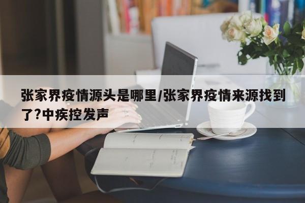 张家界疫情源头是哪里/张家界疫情来源找到了?中疾控发声