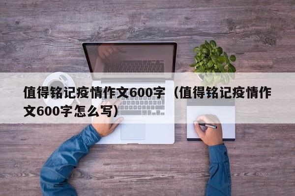 值得铭记疫情作文600字（值得铭记疫情作文600字怎么写）