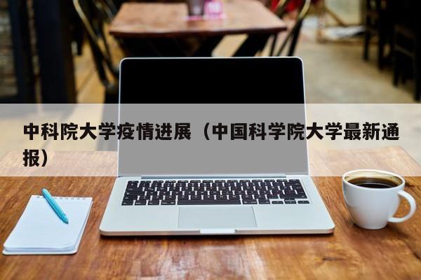 中科院大学疫情进展（中国科学院大学最新通报）
