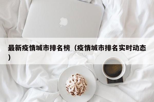 最新疫情城市排名榜（疫情城市排名实时动态）