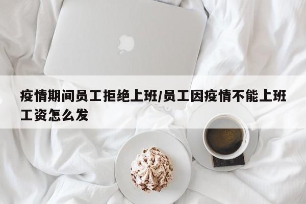 疫情期间员工拒绝上班/员工因疫情不能上班工资怎么发