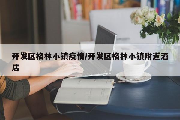 开发区格林小镇疫情/开发区格林小镇附近酒店