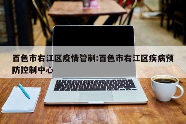 百色市右江区疫情管制:百色市右江区疾病预防控制中心