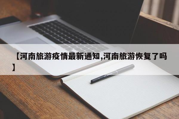 【河南旅游疫情最新通知,河南旅游恢复了吗】