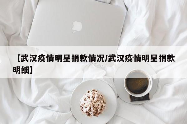 【武汉疫情明星捐款情况/武汉疫情明星捐款明细】