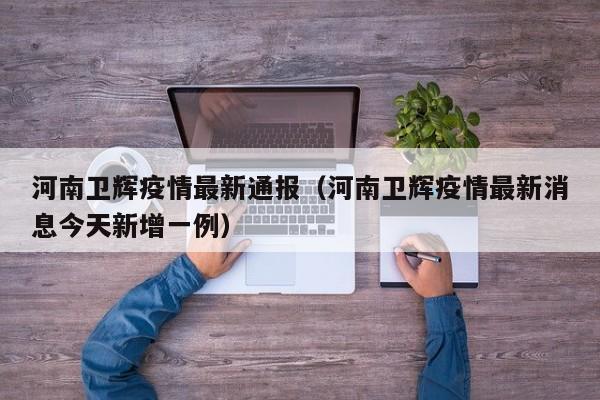 河南卫辉疫情最新通报（河南卫辉疫情最新消息今天新增一例）
