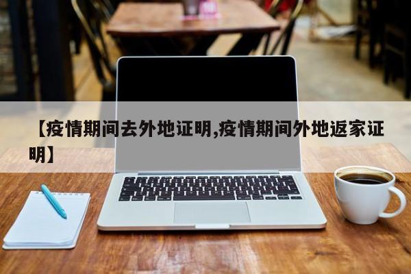 【疫情期间去外地证明,疫情期间外地返家证明】