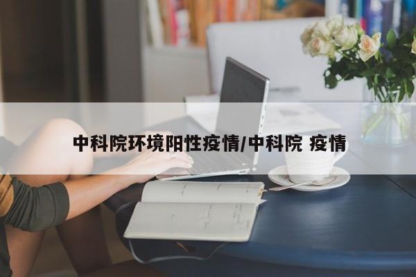 中科院环境阳性疫情/中科院 疫情