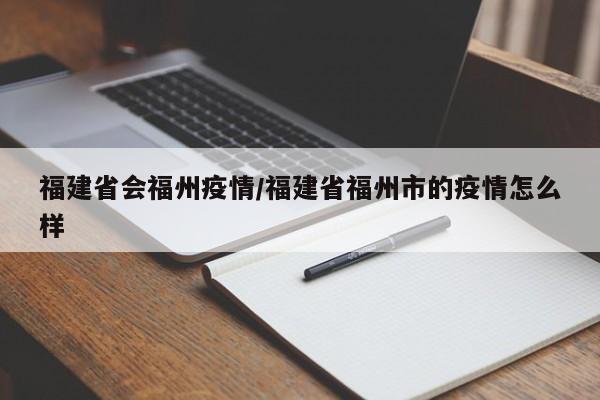 福建省会福州疫情/福建省福州市的疫情怎么样