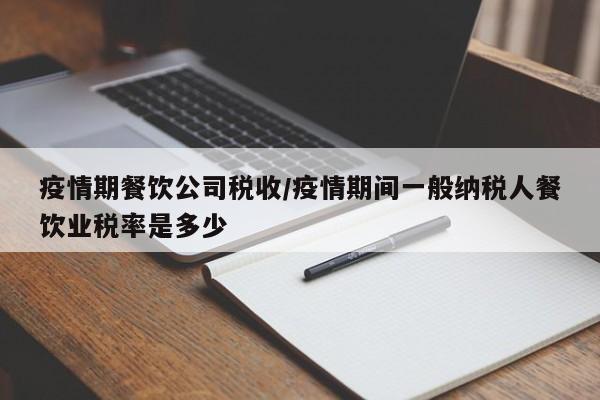 疫情期餐饮公司税收/疫情期间一般纳税人餐饮业税率是多少