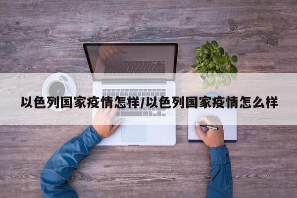 以色列国家疫情怎样/以色列国家疫情怎么样