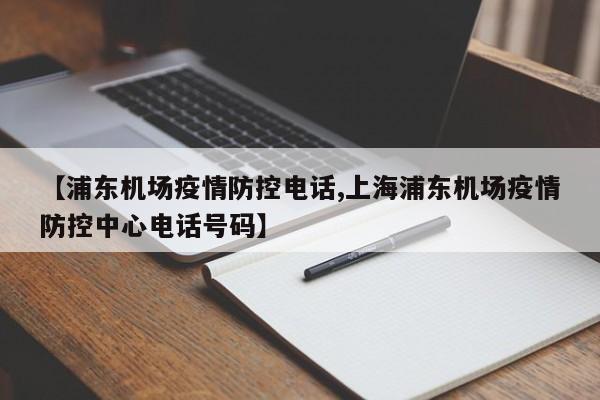 【浦东机场疫情防控电话,上海浦东机场疫情防控中心电话号码】