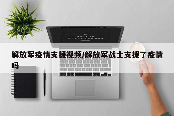 解放军疫情支援视频/解放军战士支援了疫情吗