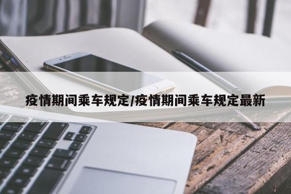 疫情期间乘车规定/疫情期间乘车规定最新