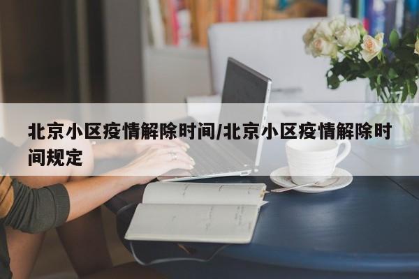 北京小区疫情解除时间/北京小区疫情解除时间规定