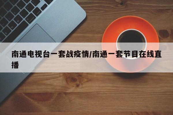 南通电视台一套战疫情/南通一套节目在线直播