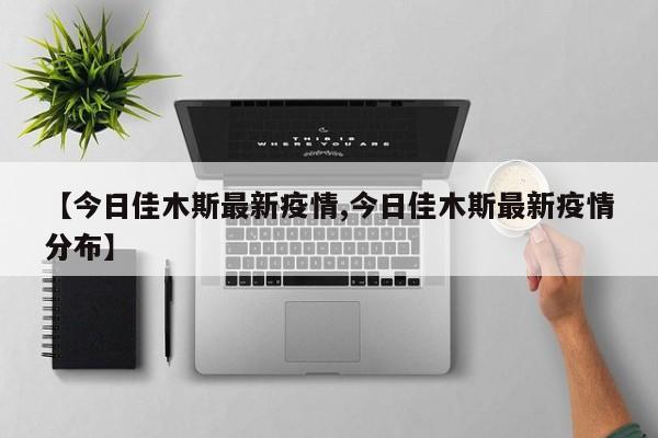 【今日佳木斯最新疫情,今日佳木斯最新疫情分布】