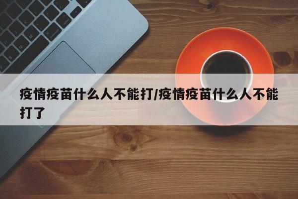 疫情疫苗什么人不能打/疫情疫苗什么人不能打了