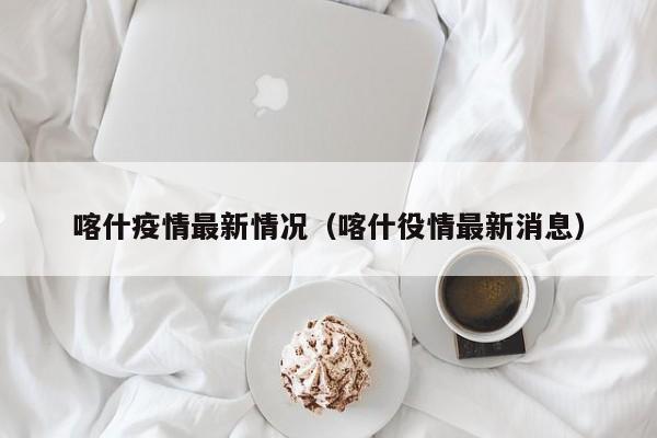 喀什疫情最新情况（喀什役情最新消息）