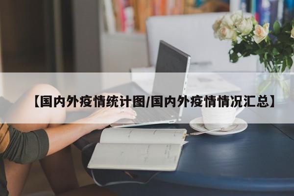 【国内外疫情统计图/国内外疫情情况汇总】