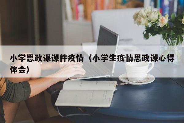小学思政课课件疫情（小学生疫情思政课心得体会）