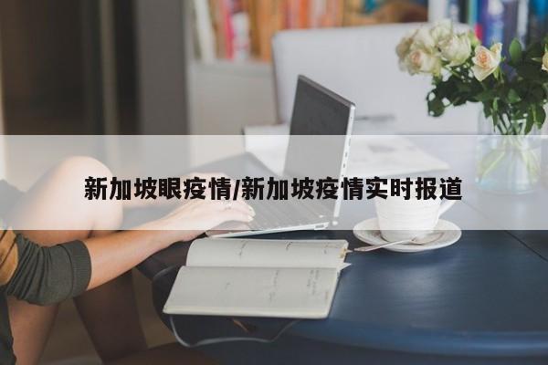 新加坡眼疫情/新加坡疫情实时报道