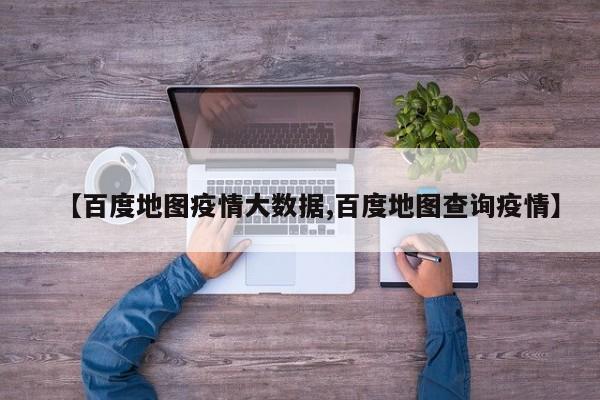 【百度地图疫情大数据,百度地图查询疫情】