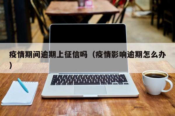 疫情期间逾期上征信吗（疫情影响逾期怎么办）