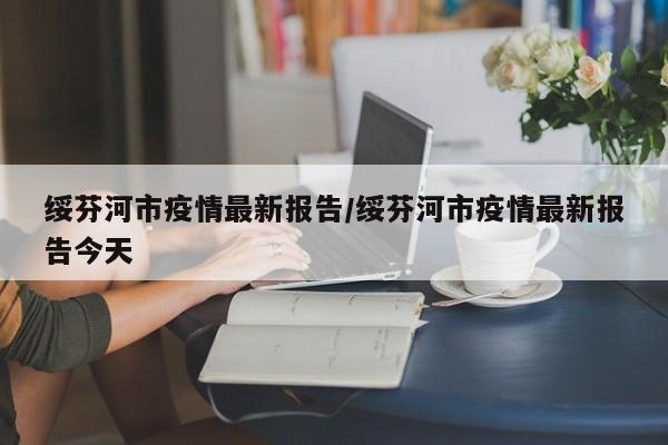 绥芬河市疫情最新报告/绥芬河市疫情最新报告今天