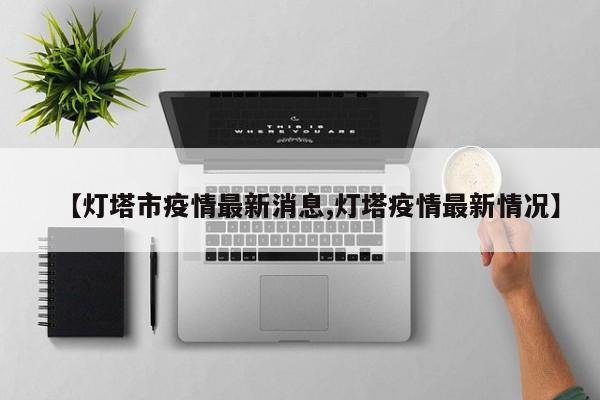 【灯塔市疫情最新消息,灯塔疫情最新情况】