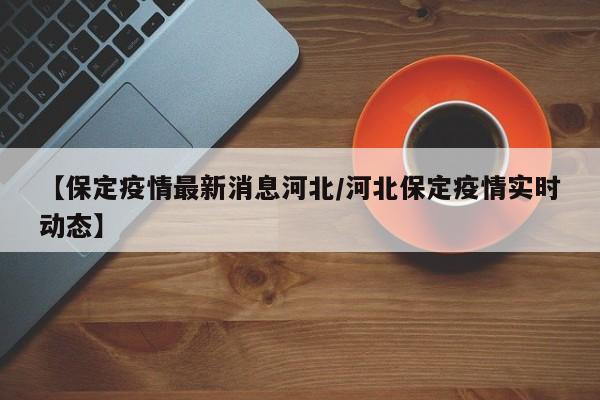 【保定疫情最新消息河北/河北保定疫情实时动态】