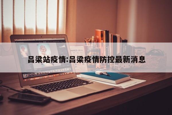 吕梁站疫情:吕梁疫情防控最新消息