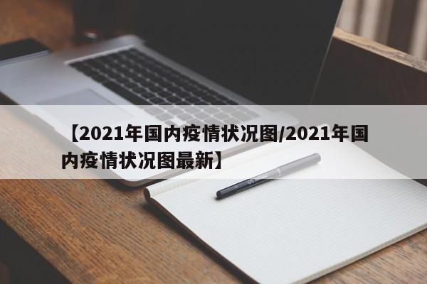 【2021年国内疫情状况图/2021年国内疫情状况图最新】