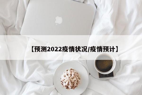 【预测2022疫情状况/疫情预计】
