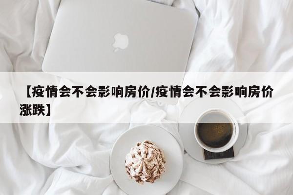 【疫情会不会影响房价/疫情会不会影响房价涨跌】