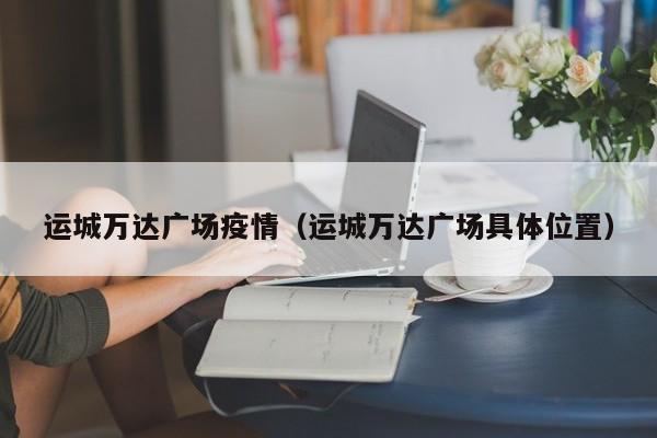运城万达广场疫情（运城万达广场具体位置）