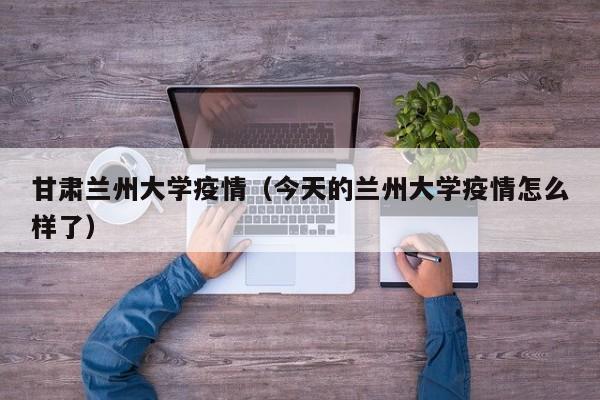 甘肃兰州大学疫情（今天的兰州大学疫情怎么样了）
